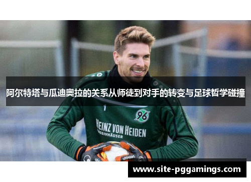 阿尔特塔与瓜迪奥拉的关系从师徒到对手的转变与足球哲学碰撞 阿尔特塔与瓜迪奥拉的关系从师徒到对手的转变与足球哲学碰撞