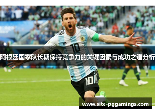 阿根廷国家队长期保持竞争力的关键因素与成功之道分析 阿根廷国家队长期保持竞争力的关键因素与成功之道分析