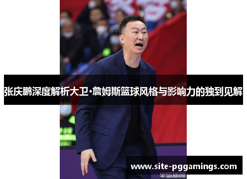 张庆鹏深度解析大卫·詹姆斯篮球风格与影响力的独到见解