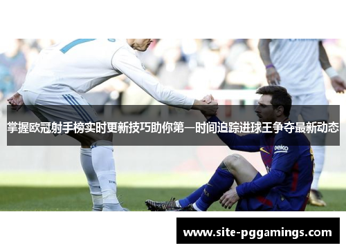 掌握欧冠射手榜实时更新技巧助你第一时间追踪进球王争夺最新动态