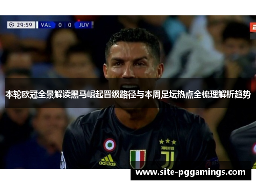 本轮欧冠全景解读黑马崛起晋级路径与本周足坛热点全梳理解析趋势