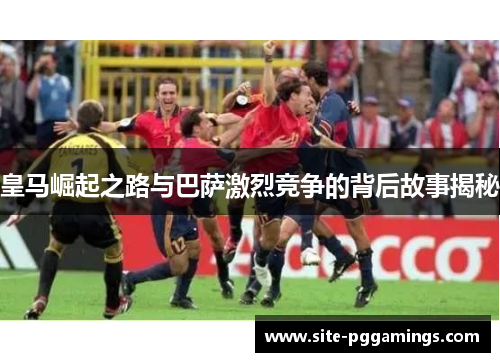 皇马崛起之路与巴萨激烈竞争的背后故事揭秘
