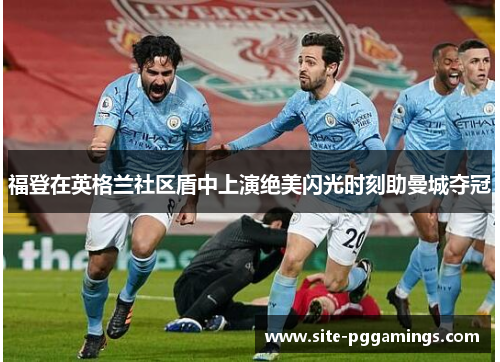 福登在英格兰社区盾中上演绝美闪光时刻助曼城夺冠 福登在英格兰社区盾中上演绝美闪光时刻助曼城夺冠