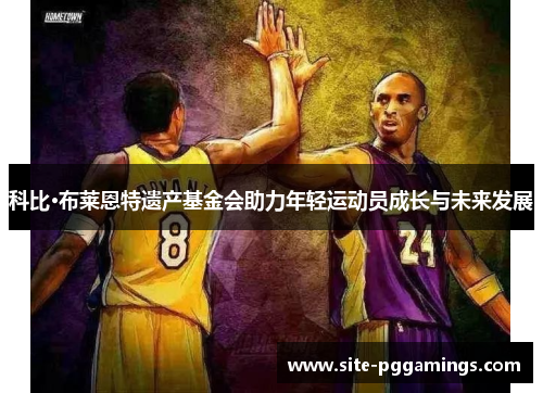 科比·布莱恩特遗产基金会助力年轻运动员成长与未来发展 科比·布莱恩特遗产基金会助力年轻运动员成长与未来发展